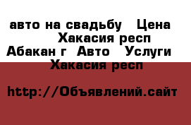 авто на свадьбу › Цена ­ 700 - Хакасия респ., Абакан г. Авто » Услуги   . Хакасия респ.